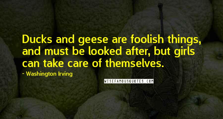 Washington Irving Quotes: Ducks and geese are foolish things, and must be looked after, but girls can take care of themselves.