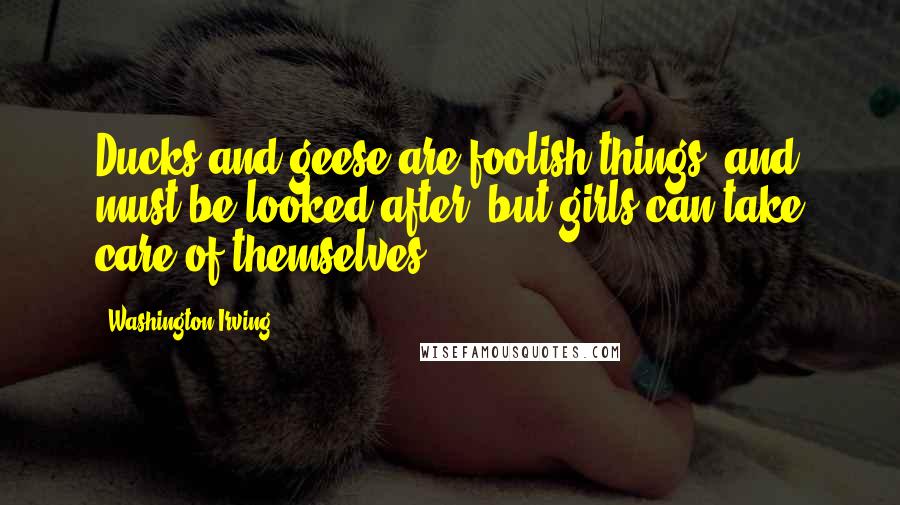 Washington Irving Quotes: Ducks and geese are foolish things, and must be looked after, but girls can take care of themselves.