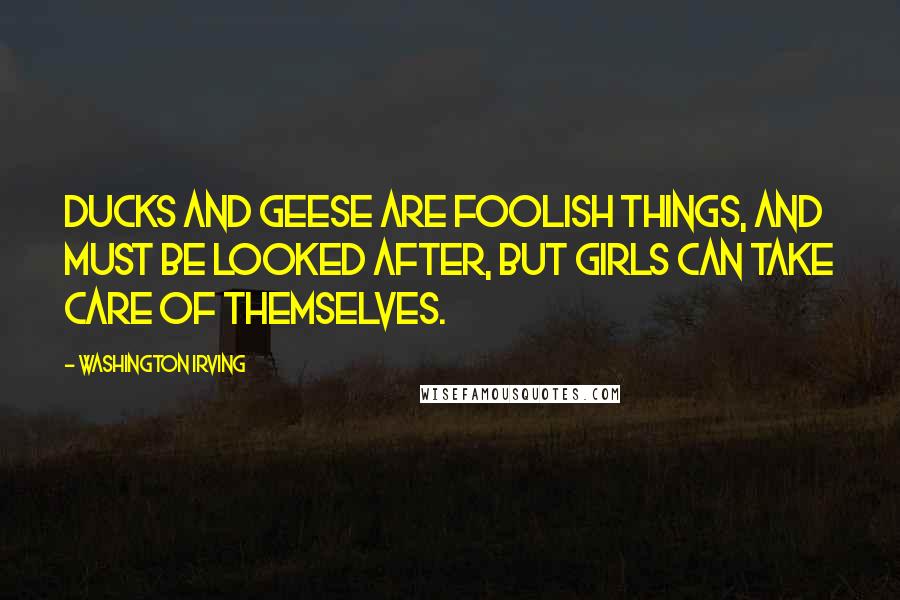 Washington Irving Quotes: Ducks and geese are foolish things, and must be looked after, but girls can take care of themselves.