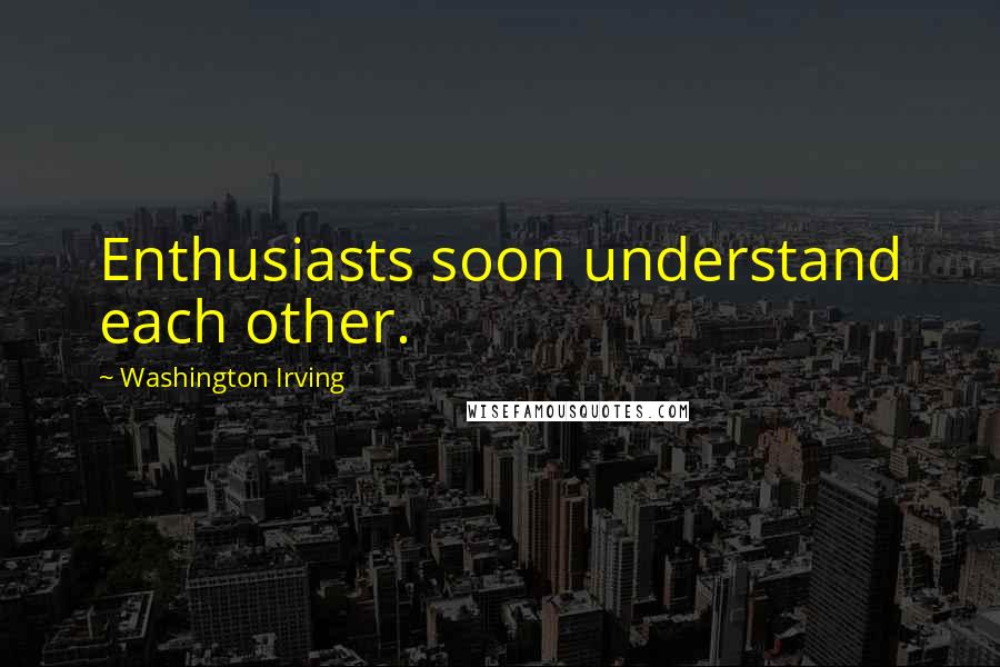 Washington Irving Quotes: Enthusiasts soon understand each other.