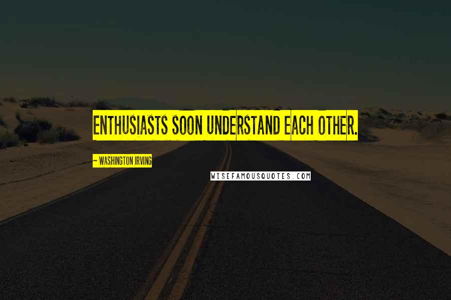 Washington Irving Quotes: Enthusiasts soon understand each other.