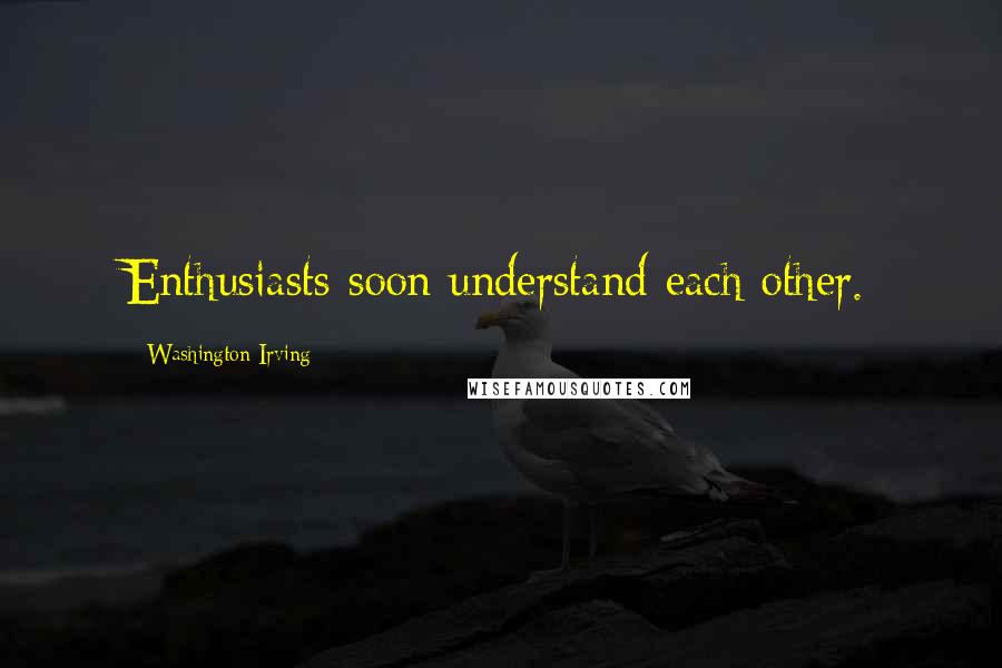 Washington Irving Quotes: Enthusiasts soon understand each other.