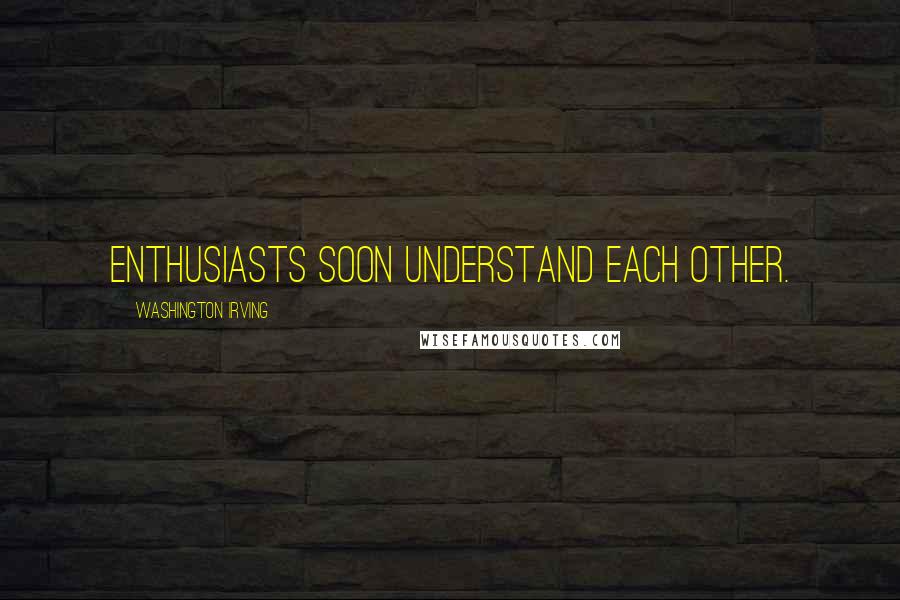 Washington Irving Quotes: Enthusiasts soon understand each other.