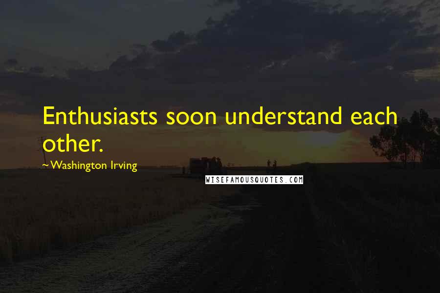 Washington Irving Quotes: Enthusiasts soon understand each other.