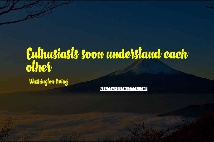 Washington Irving Quotes: Enthusiasts soon understand each other.