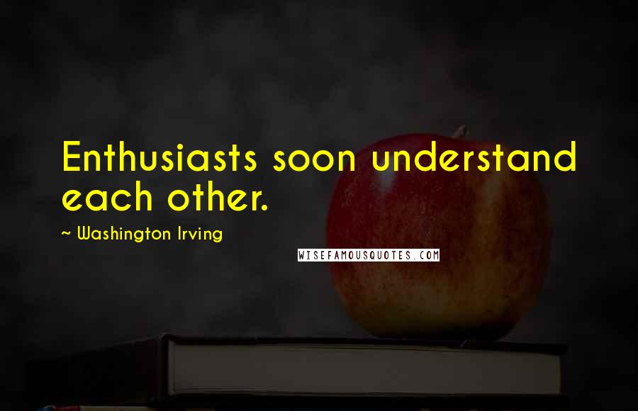 Washington Irving Quotes: Enthusiasts soon understand each other.