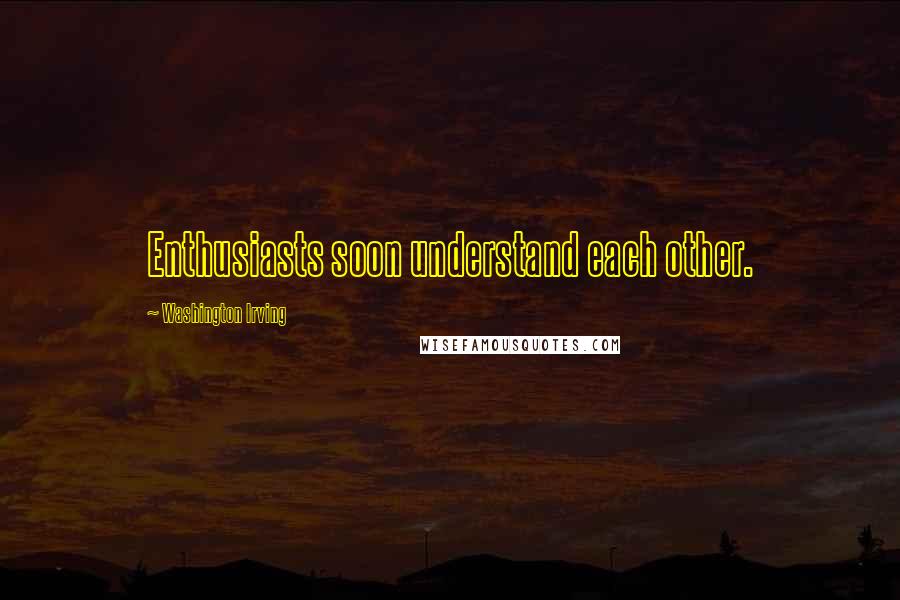 Washington Irving Quotes: Enthusiasts soon understand each other.