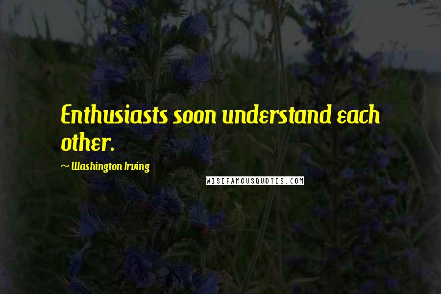 Washington Irving Quotes: Enthusiasts soon understand each other.