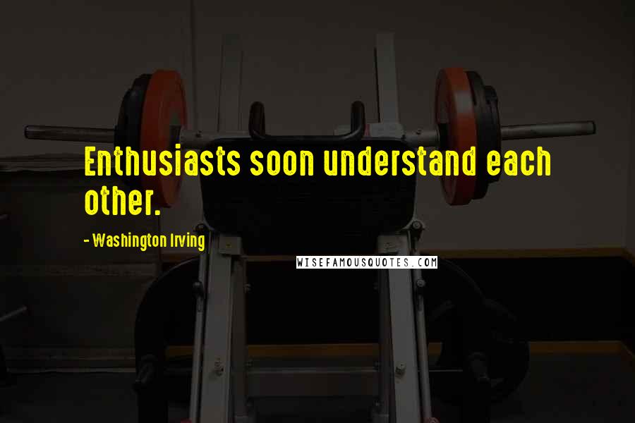 Washington Irving Quotes: Enthusiasts soon understand each other.