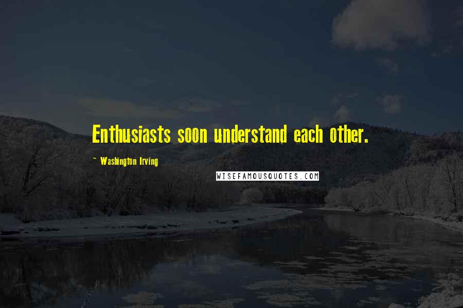 Washington Irving Quotes: Enthusiasts soon understand each other.