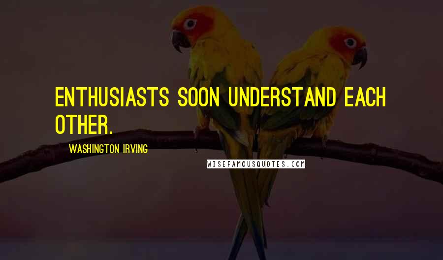 Washington Irving Quotes: Enthusiasts soon understand each other.