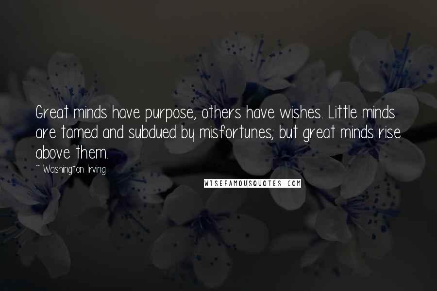 Washington Irving Quotes: Great minds have purpose, others have wishes. Little minds are tamed and subdued by misfortunes; but great minds rise above them.