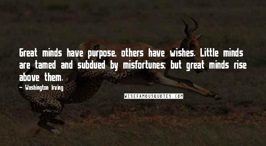 Washington Irving Quotes: Great minds have purpose, others have wishes. Little minds are tamed and subdued by misfortunes; but great minds rise above them.