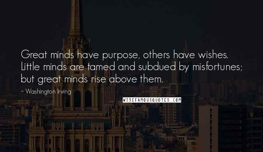 Washington Irving Quotes: Great minds have purpose, others have wishes. Little minds are tamed and subdued by misfortunes; but great minds rise above them.