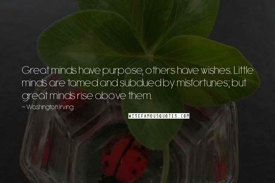 Washington Irving Quotes: Great minds have purpose, others have wishes. Little minds are tamed and subdued by misfortunes; but great minds rise above them.