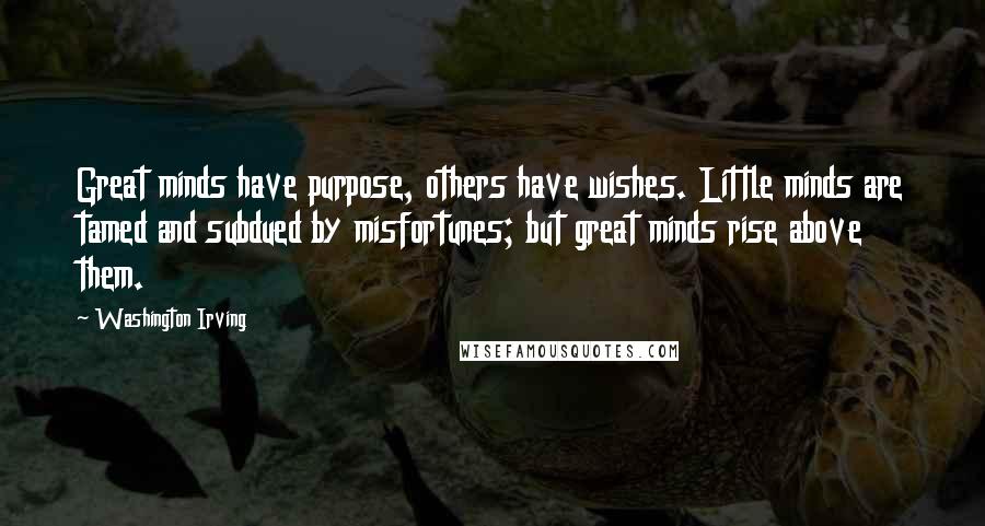 Washington Irving Quotes: Great minds have purpose, others have wishes. Little minds are tamed and subdued by misfortunes; but great minds rise above them.