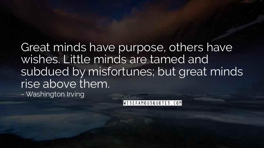 Washington Irving Quotes: Great minds have purpose, others have wishes. Little minds are tamed and subdued by misfortunes; but great minds rise above them.