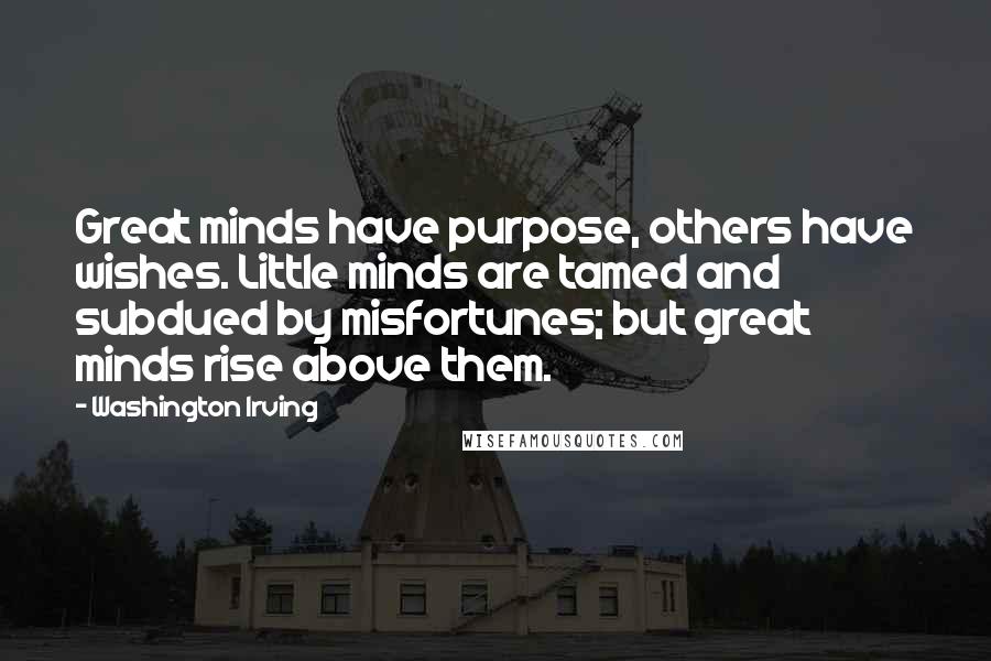 Washington Irving Quotes: Great minds have purpose, others have wishes. Little minds are tamed and subdued by misfortunes; but great minds rise above them.