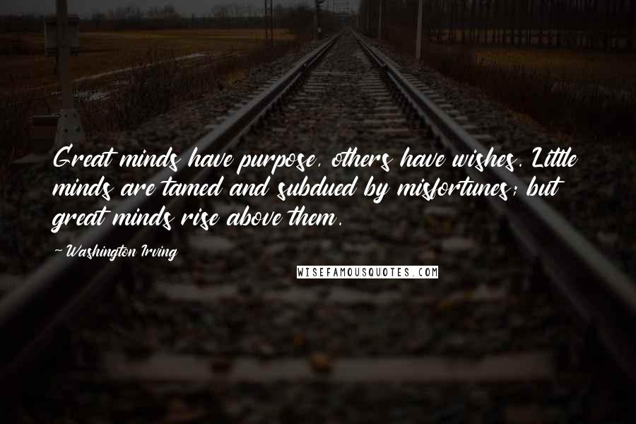 Washington Irving Quotes: Great minds have purpose, others have wishes. Little minds are tamed and subdued by misfortunes; but great minds rise above them.