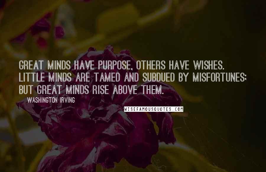 Washington Irving Quotes: Great minds have purpose, others have wishes. Little minds are tamed and subdued by misfortunes; but great minds rise above them.