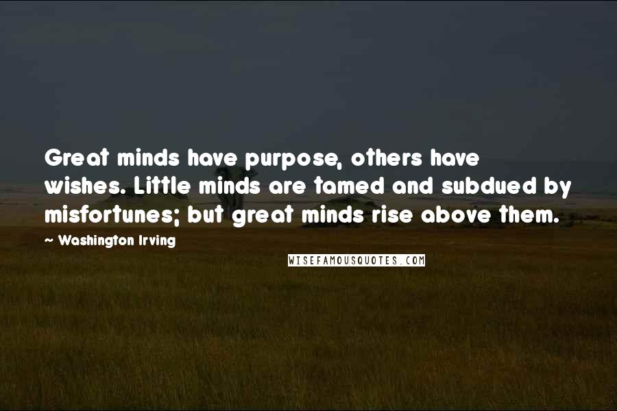 Washington Irving Quotes: Great minds have purpose, others have wishes. Little minds are tamed and subdued by misfortunes; but great minds rise above them.