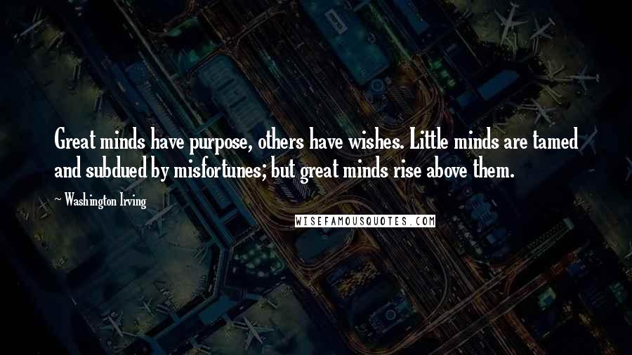 Washington Irving Quotes: Great minds have purpose, others have wishes. Little minds are tamed and subdued by misfortunes; but great minds rise above them.