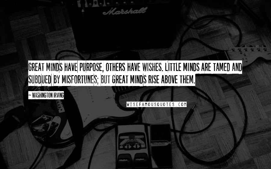 Washington Irving Quotes: Great minds have purpose, others have wishes. Little minds are tamed and subdued by misfortunes; but great minds rise above them.