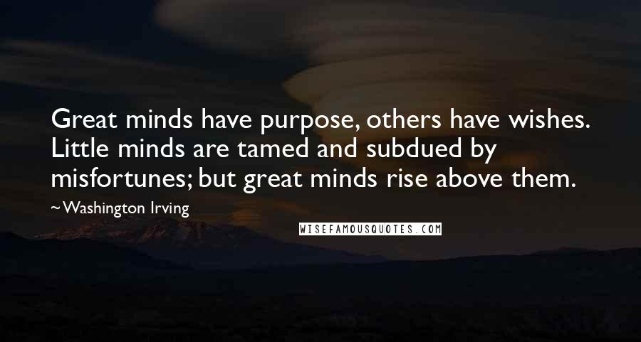 Washington Irving Quotes: Great minds have purpose, others have wishes. Little minds are tamed and subdued by misfortunes; but great minds rise above them.