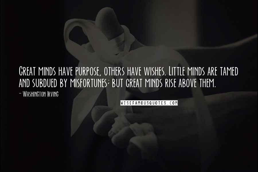 Washington Irving Quotes: Great minds have purpose, others have wishes. Little minds are tamed and subdued by misfortunes; but great minds rise above them.