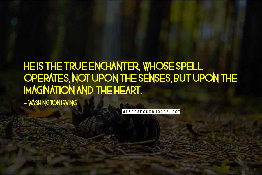 Washington Irving Quotes: He is the true enchanter, whose spell operates, not upon the senses, but upon the imagination and the heart.