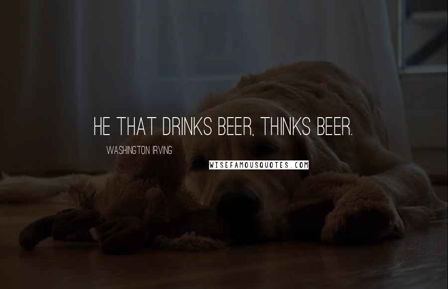 Washington Irving Quotes: He that drinks beer, thinks beer.