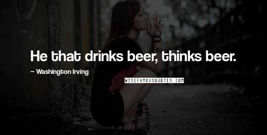 Washington Irving Quotes: He that drinks beer, thinks beer.