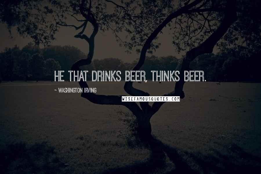 Washington Irving Quotes: He that drinks beer, thinks beer.