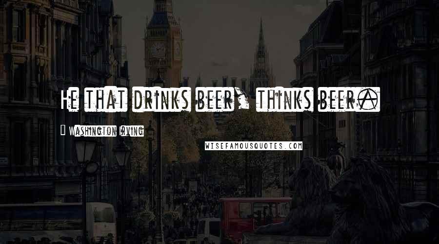 Washington Irving Quotes: He that drinks beer, thinks beer.