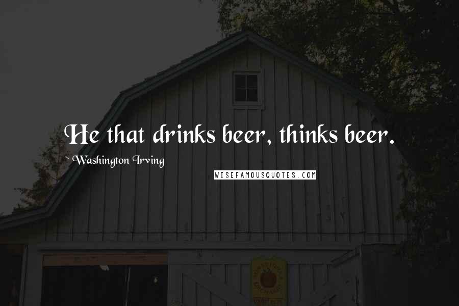 Washington Irving Quotes: He that drinks beer, thinks beer.