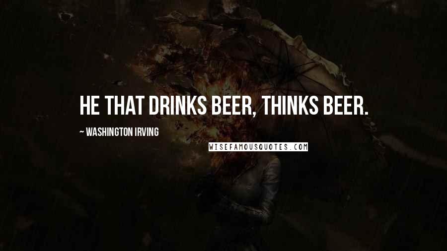 Washington Irving Quotes: He that drinks beer, thinks beer.