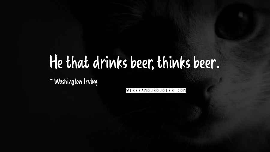Washington Irving Quotes: He that drinks beer, thinks beer.
