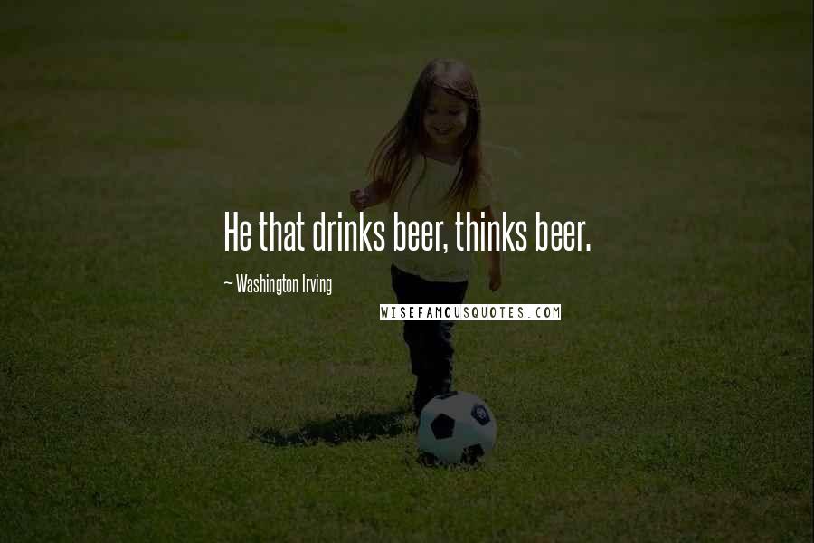 Washington Irving Quotes: He that drinks beer, thinks beer.