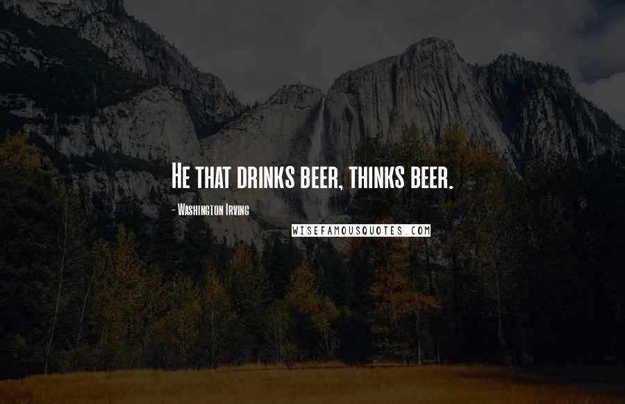 Washington Irving Quotes: He that drinks beer, thinks beer.