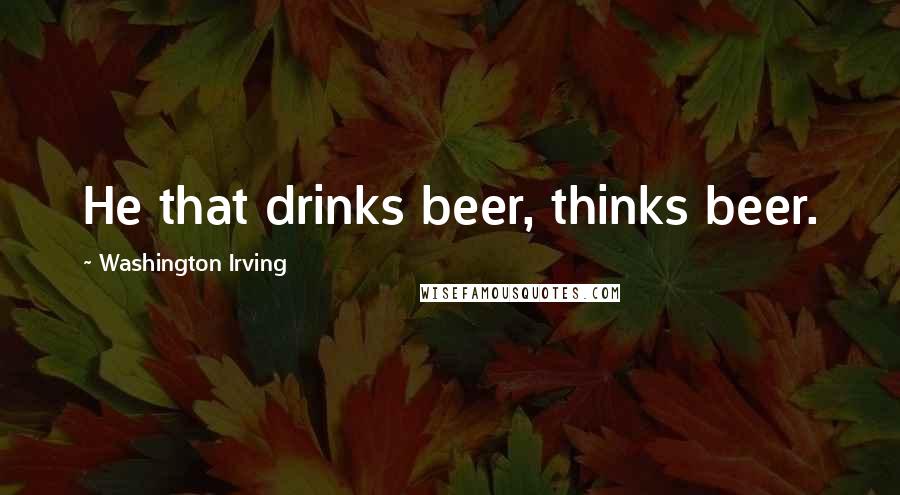 Washington Irving Quotes: He that drinks beer, thinks beer.