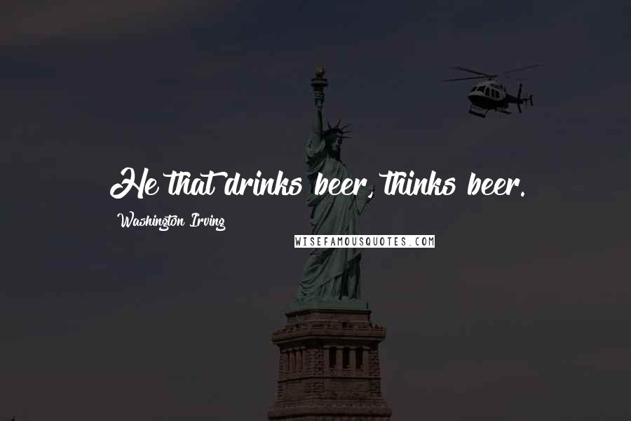 Washington Irving Quotes: He that drinks beer, thinks beer.
