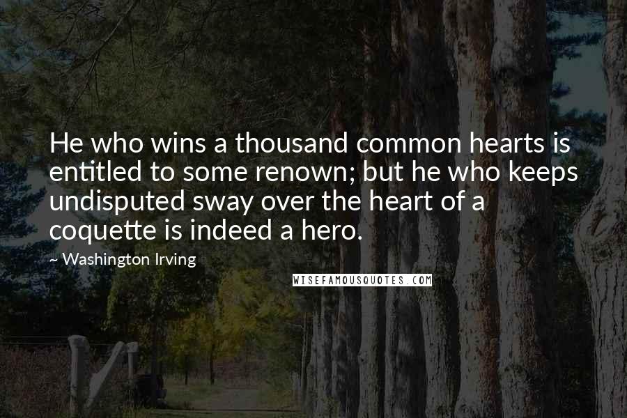 Washington Irving Quotes: He who wins a thousand common hearts is entitled to some renown; but he who keeps undisputed sway over the heart of a coquette is indeed a hero.