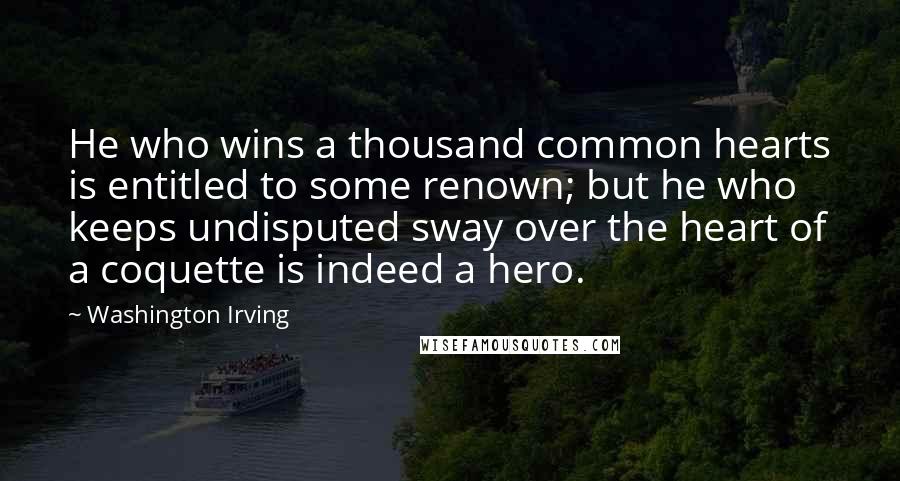 Washington Irving Quotes: He who wins a thousand common hearts is entitled to some renown; but he who keeps undisputed sway over the heart of a coquette is indeed a hero.