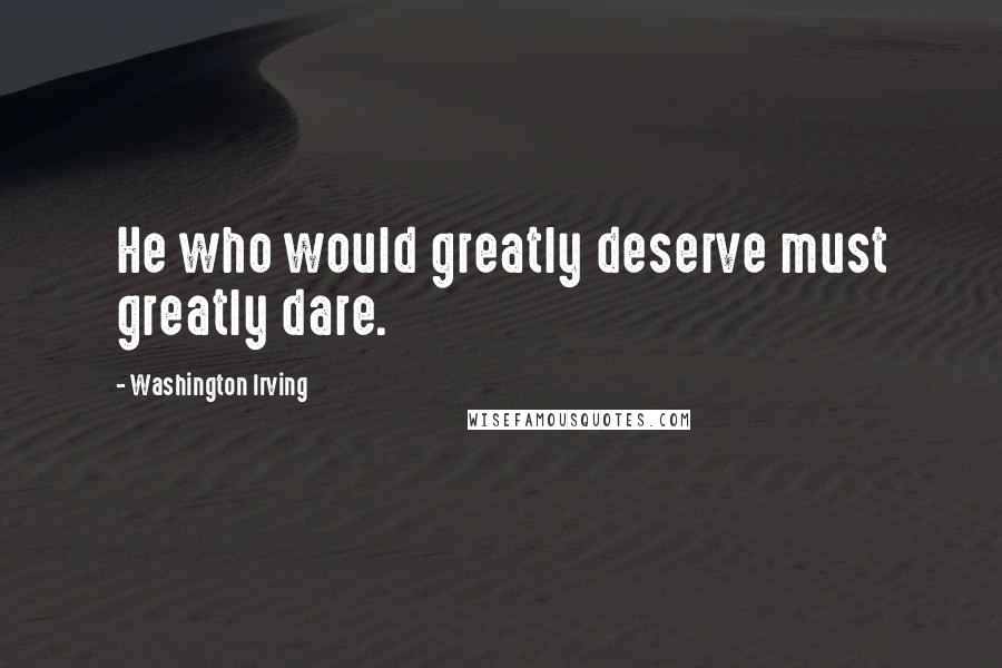 Washington Irving Quotes: He who would greatly deserve must greatly dare.