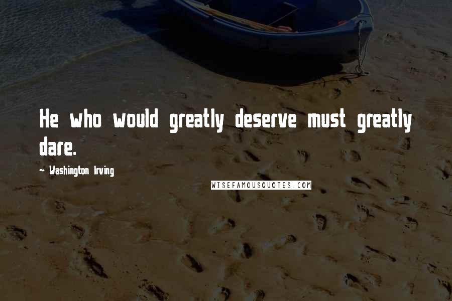 Washington Irving Quotes: He who would greatly deserve must greatly dare.