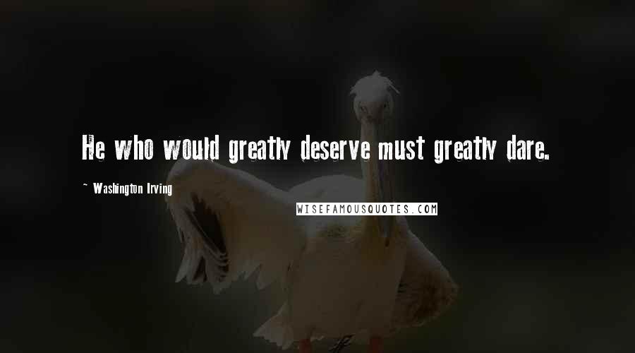 Washington Irving Quotes: He who would greatly deserve must greatly dare.