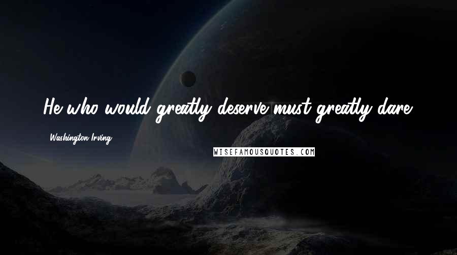 Washington Irving Quotes: He who would greatly deserve must greatly dare.