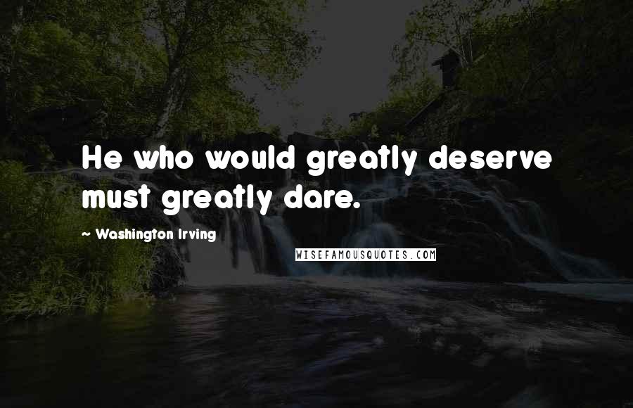 Washington Irving Quotes: He who would greatly deserve must greatly dare.