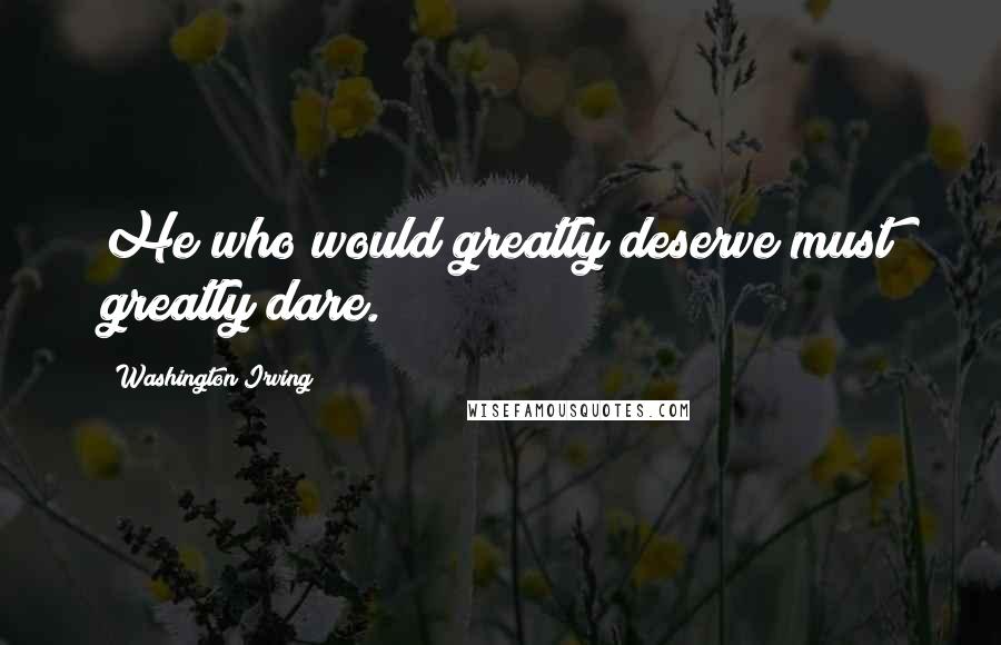 Washington Irving Quotes: He who would greatly deserve must greatly dare.