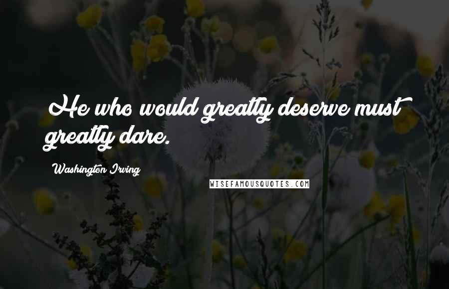 Washington Irving Quotes: He who would greatly deserve must greatly dare.